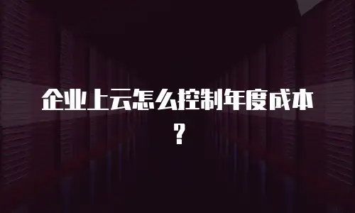 企业上云怎么控制年度成本？
