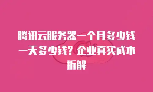 腾讯云服务器一个月多少钱一天多少钱？企业真实成本拆解