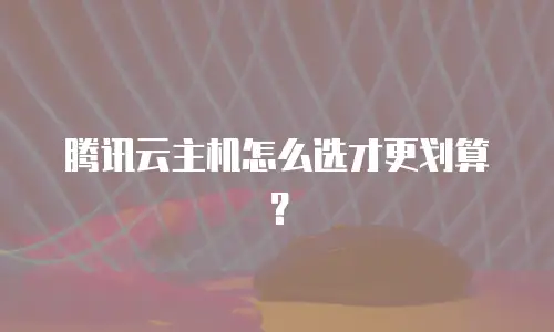 腾讯云主机怎么选才更划算？