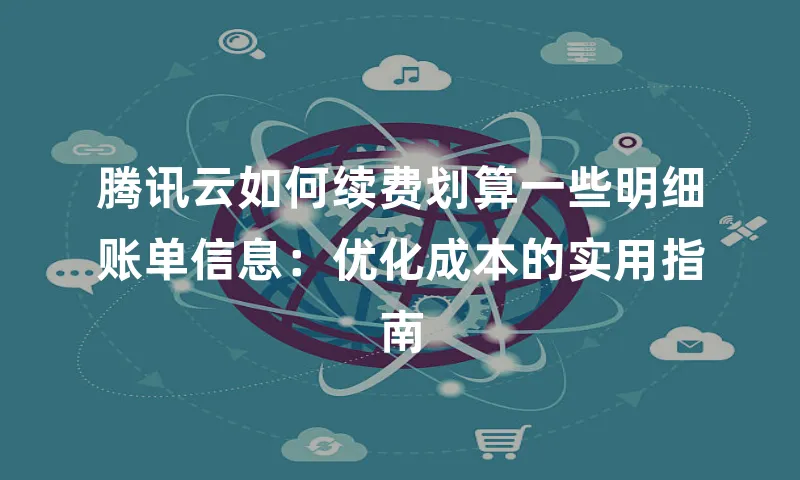 腾讯云如何续费划算一些明细账单信息：优化成本的实用指南