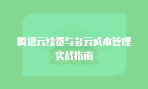 腾讯云续费与多云成本管理实战指南