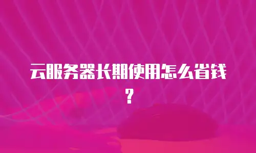 云服务器长期使用怎么省钱？