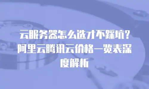 云服务器怎么选才不踩坑？阿里云腾讯云价格一览表深度解析