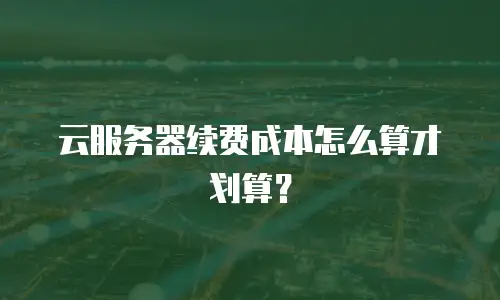 云服务器续费成本怎么算才划算？