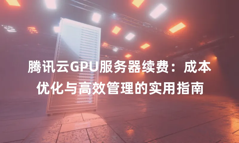 腾讯云GPU服务器续费：成本优化与高效管理的实用指南