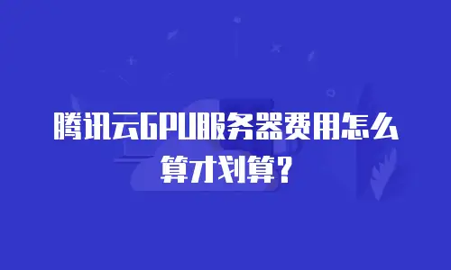 腾讯云GPU服务器费用怎么算才划算？
