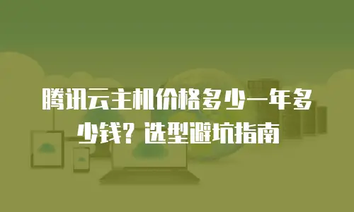 腾讯云主机价格多少一年多少钱？选型避坑指南
