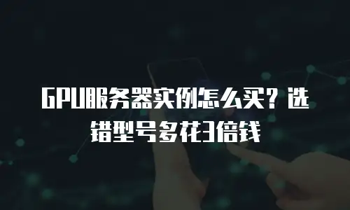 GPU服务器实例怎么买？选错型号多花3倍钱