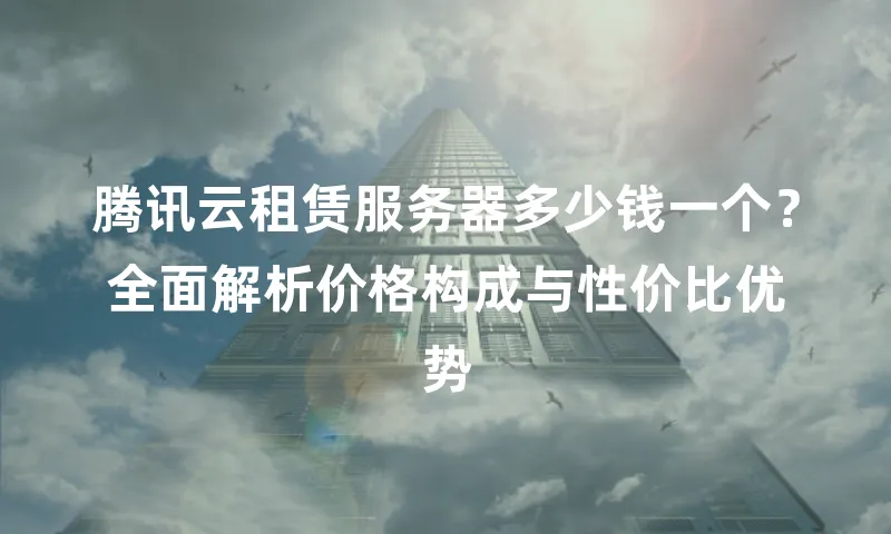 腾讯云租赁服务器多少钱一个？全面解析价格构成与性价比优势