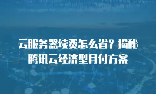 云服务器续费怎么省？揭秘腾讯云经济型月付方案