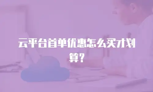 云平台首单优惠怎么买才划算？