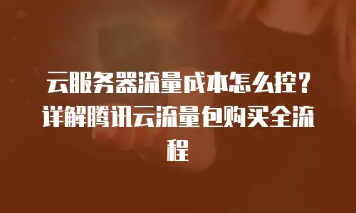云服务器流量成本怎么控？详解腾讯云流量包购买全流程