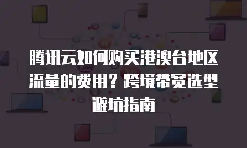 腾讯云如何购买港澳台地区流量的费用？跨境带宽选型避坑指南