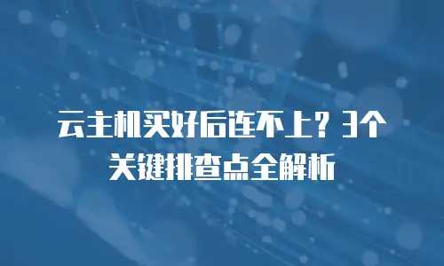 云主机买好后连不上？3个关键排查点全解析