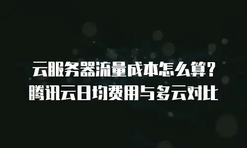 云服务器流量成本怎么算？腾讯云日均费用与多云对比