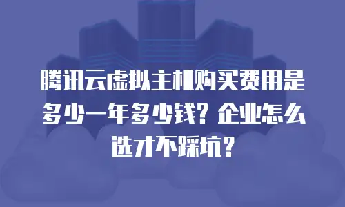 腾讯云虚拟主机购买费用是多少一年多少钱？企业怎么选才不踩坑？