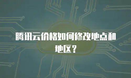 腾讯云价格如何修改地点和地区？