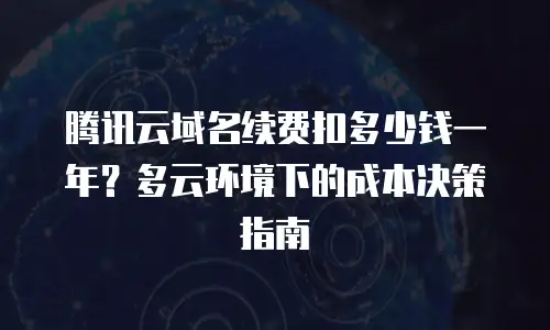 腾讯云域名续费扣多少钱一年？多云环境下的成本决策指南