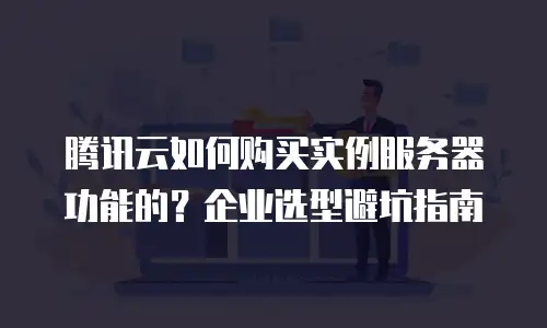 腾讯云如何购买实例服务器功能的？企业选型避坑指南