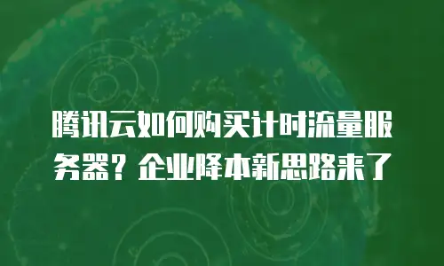 腾讯云如何购买计时流量服务器？企业降本新思路来了