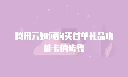腾讯云如何购买首单礼品功能卡的步骤