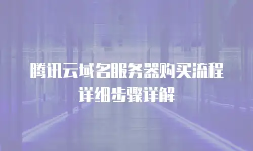 腾讯云域名服务器购买流程详细步骤详解