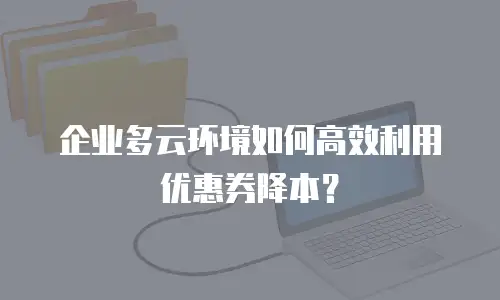 企业多云环境如何高效利用优惠券降本？
