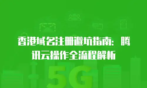 香港域名注册避坑指南：腾讯云操作全流程解析