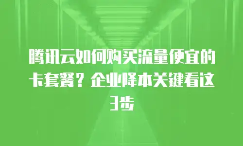 腾讯云如何购买流量便宜的卡套餐？企业降本关键看这3步