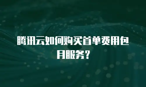腾讯云如何购买首单费用包月服务？