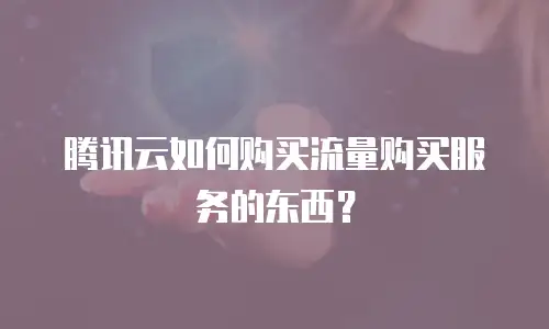 腾讯云如何购买流量购买服务的东西？