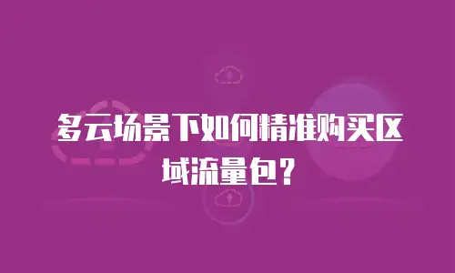 多云场景下如何精准购买区域流量包？