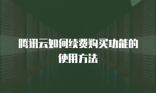 腾讯云如何续费购买功能的使用方法