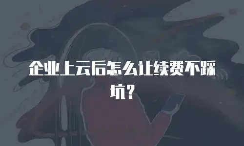 企业上云后怎么让续费不踩坑？