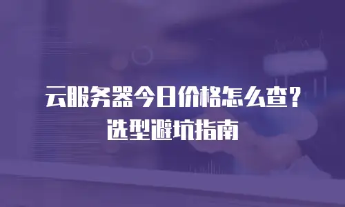 云服务器今日价格怎么查？选型避坑指南