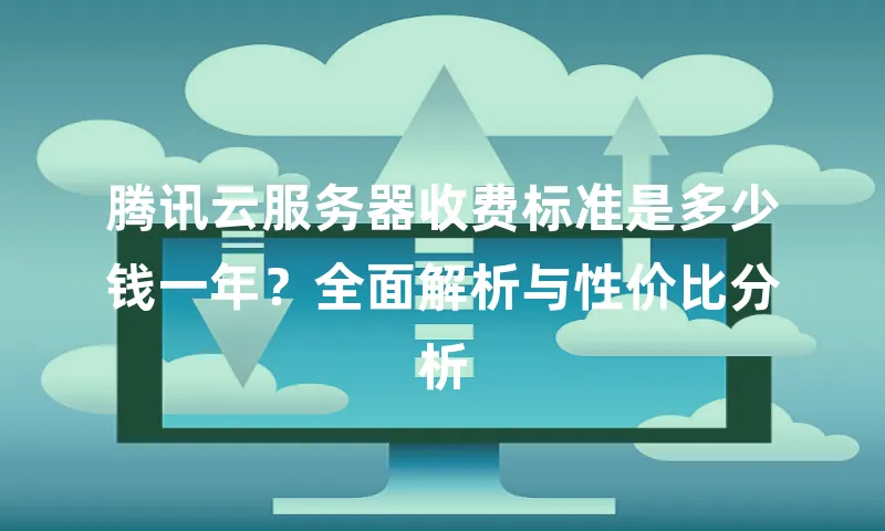 腾讯云服务器收费标准是多少钱一年？全面解析与性价比分析