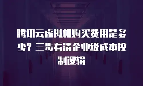 腾讯云虚拟机购买费用是多少？三步看清企业级成本控制逻辑