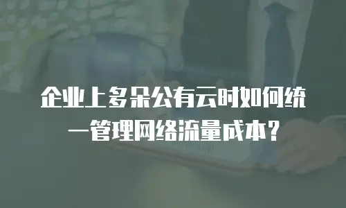 企业上多朵公有云时如何统一管理网络流量成本？