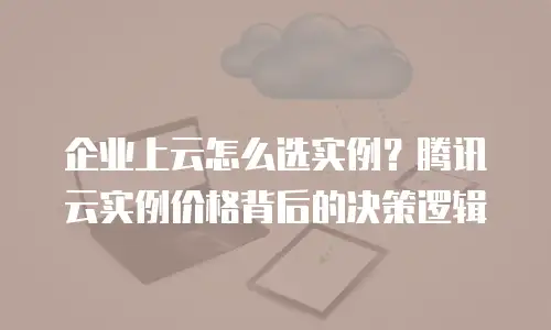 企业上云怎么选实例？腾讯云实例价格背后的决策逻辑