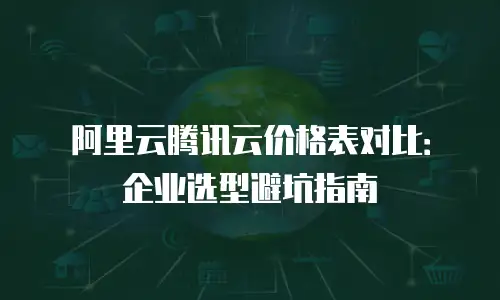 阿里云腾讯云价格表对比：企业选型避坑指南