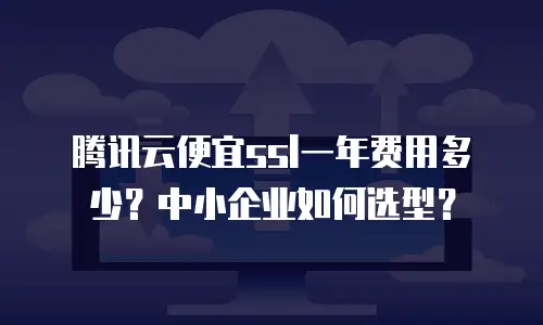 腾讯云便宜ssl一年费用多少？中小企业如何选型？
