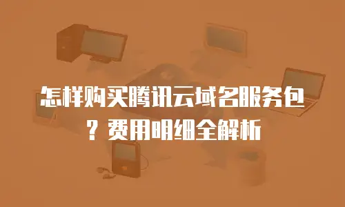 怎样购买腾讯云域名服务包？费用明细全解析