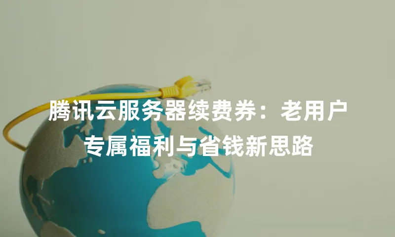 腾讯云服务器续费券：老用户专属福利与省钱新思路