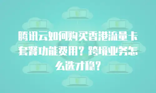腾讯云如何购买香港流量卡套餐功能费用？跨境业务怎么选才稳？