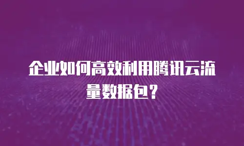 企业如何高效利用腾讯云流量数据包？