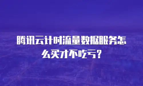 腾讯云计时流量数据服务怎么买才不吃亏？