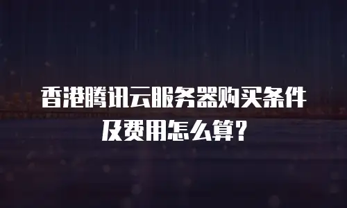 香港腾讯云服务器购买条件及费用怎么算？