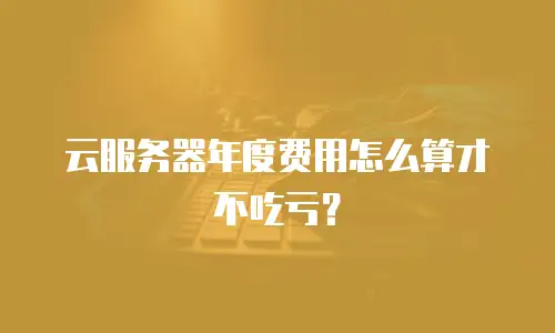 云服务器年度费用怎么算才不吃亏？