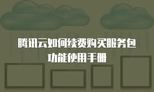 腾讯云如何续费购买服务包功能使用手册