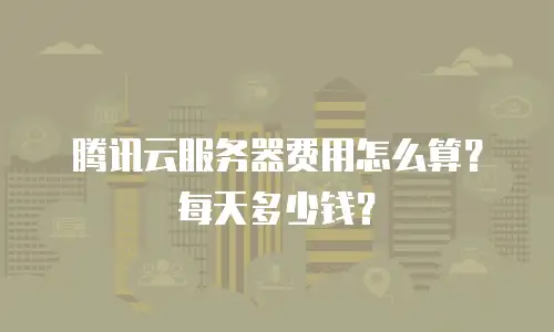 腾讯云服务器费用怎么算？每天多少钱？